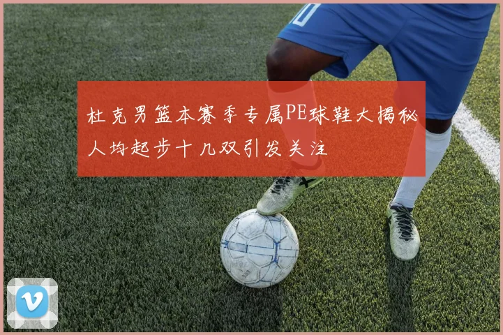 杜克男篮本赛季专属PE球鞋大揭秘人均起步十几双引发关注