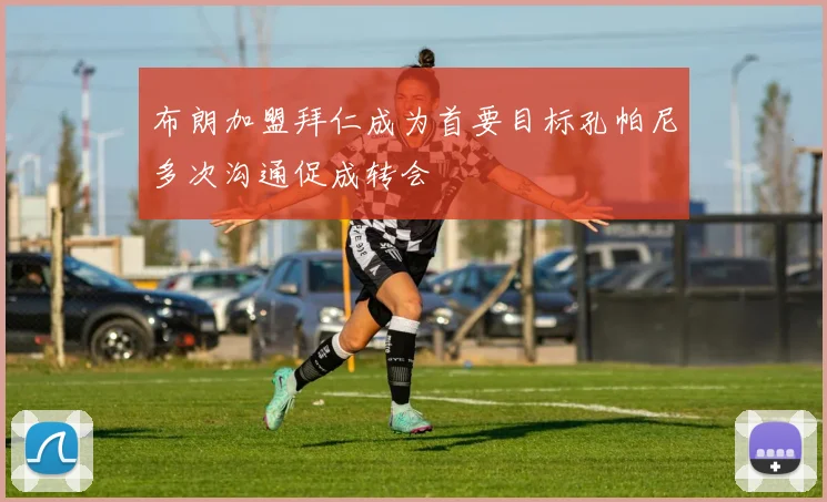 布朗加盟拜仁成为首要目标孔帕尼多次沟通促成转会