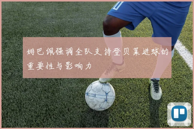 姆巴佩强调全队支持登贝莱进球的重要性与影响力