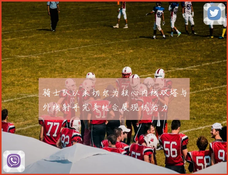 骑士队以米切尔为核心内线双塔与外线射手完美结合展现统治力