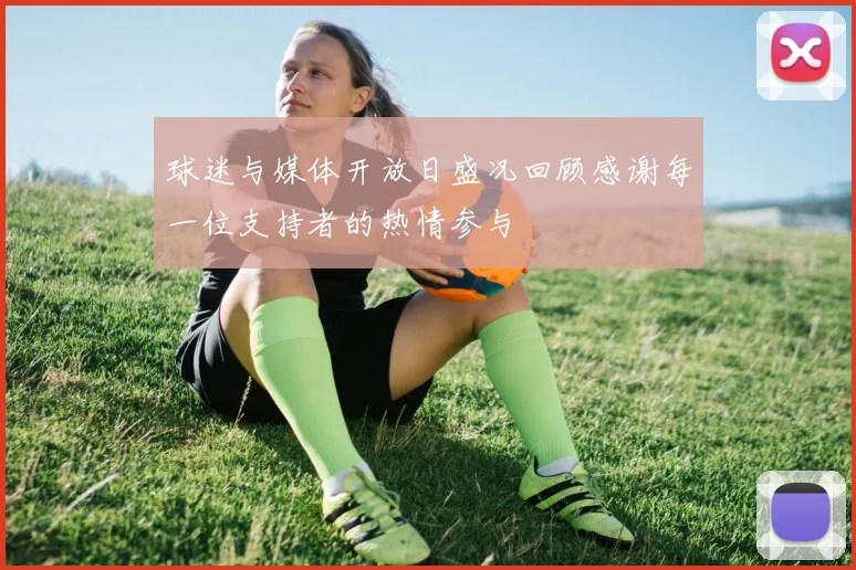 球迷与媒体开放日盛况回顾感谢每一位支持者的热情参与