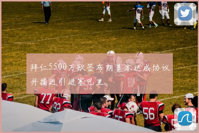 拜仁5500万欧签布朗基本达成协议并接近引进塞巴里