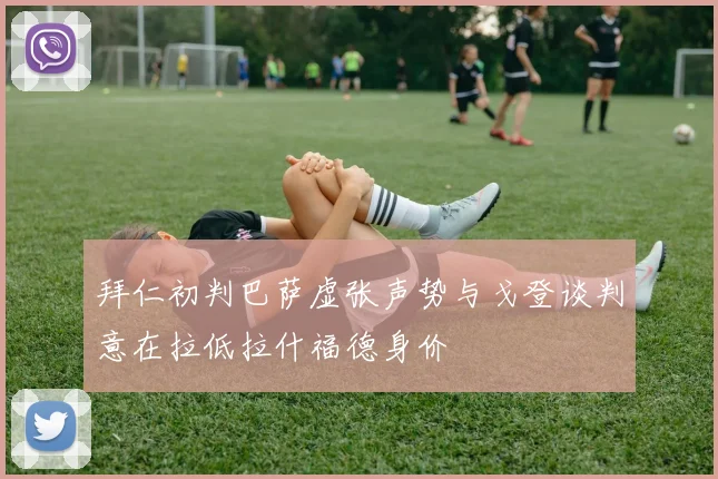 拜仁初判巴萨虚张声势与戈登谈判意在拉低拉什福德身价