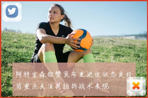 阿特金森称赞莫布里进攻状态良好将重点关注其挡拆战术表现