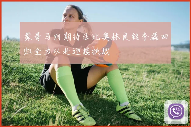 蒙哥马利期待法比奥林良铭李磊回归全力以赴迎接挑战