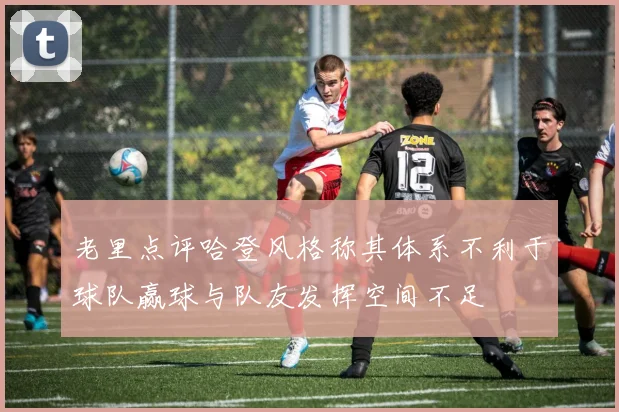 老里点评哈登风格称其体系不利于球队赢球与队友发挥空间不足