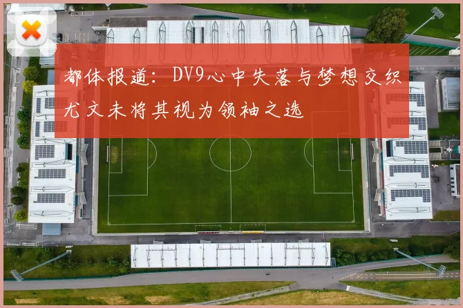 都体报道:DV9心中失落与梦想交织尤文未将其视为领袖之选