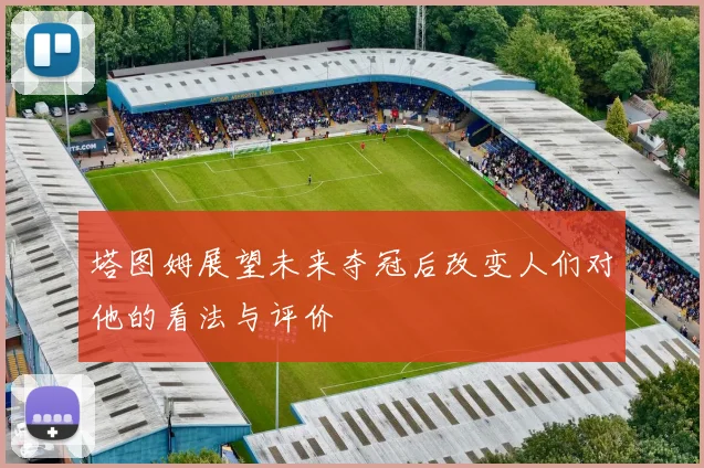 塔图姆展望未来夺冠后改变人们对他的看法与评价
