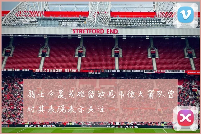 骑士今夏或难留迪恩韦德火箭队曾对其表现表示关注