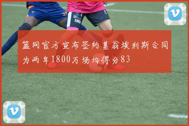 篮网官方宣布签约基翁埃利斯合同为两年1800万场均得分83
