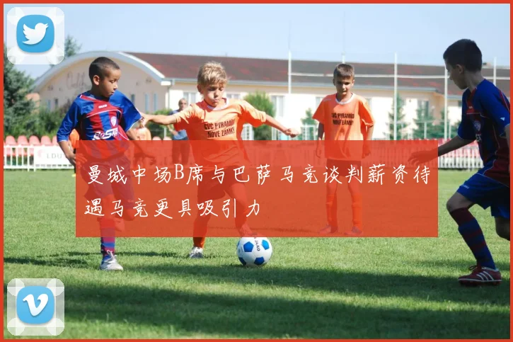 曼城中场B席与巴萨马竞谈判薪资待遇马竞更具吸引力