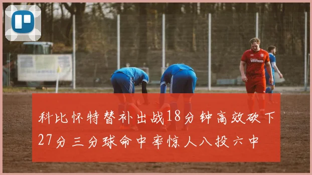 科比怀特替补出战18分钟高效砍下27分三分球命中率惊人八投六中