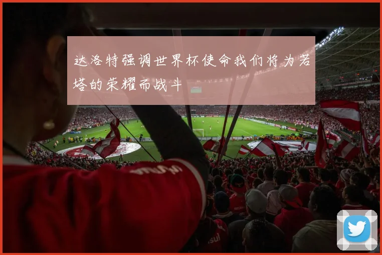 达洛特强调世界杯使命我们将为若塔的荣耀而战斗