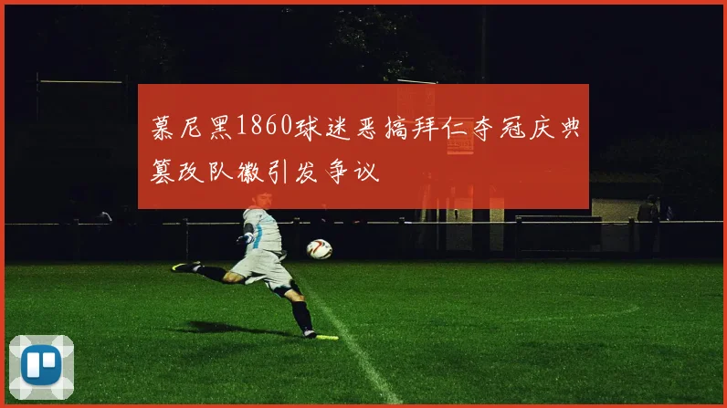 慕尼黑1860球迷恶搞拜仁夺冠庆典篡改队徽引发争议