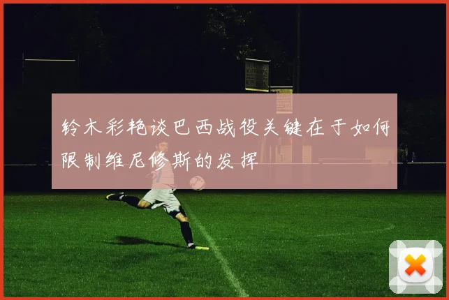 铃木彩艳谈巴西战役关键在于如何限制维尼修斯的发挥