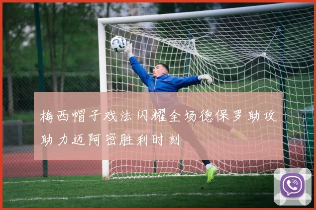 梅西帽子戏法闪耀全场德保罗助攻助力迈阿密胜利时刻