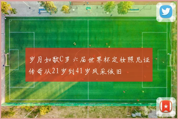 岁月如歌C罗六届世界杯定妆照见证传奇从21岁到41岁风采依旧