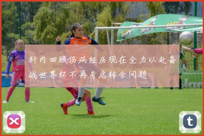 科内回顾伤病经历现在全力以赴备战世界杯不再考虑转会问题