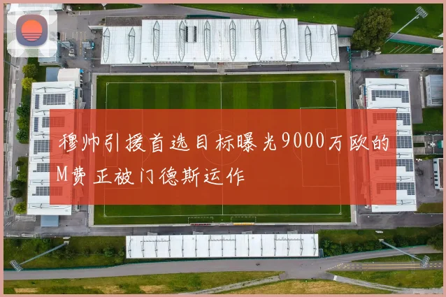 穆帅引援首选目标曝光9000万欧的M费正被门德斯运作