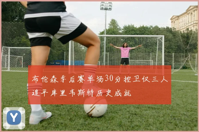 布伦森季后赛单场30分控卫仅三人追平库里韦斯特历史成就
