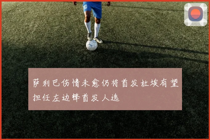 萨利巴伤情未愈仍将首发杜埃有望担任左边锋首发人选