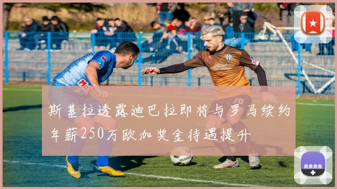 斯基拉透露迪巴拉即将与罗马续约年薪250万欧加奖金待遇提升