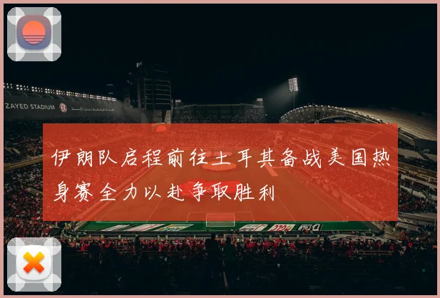 伊朗队启程前往土耳其备战美国热身赛全力以赴争取胜利